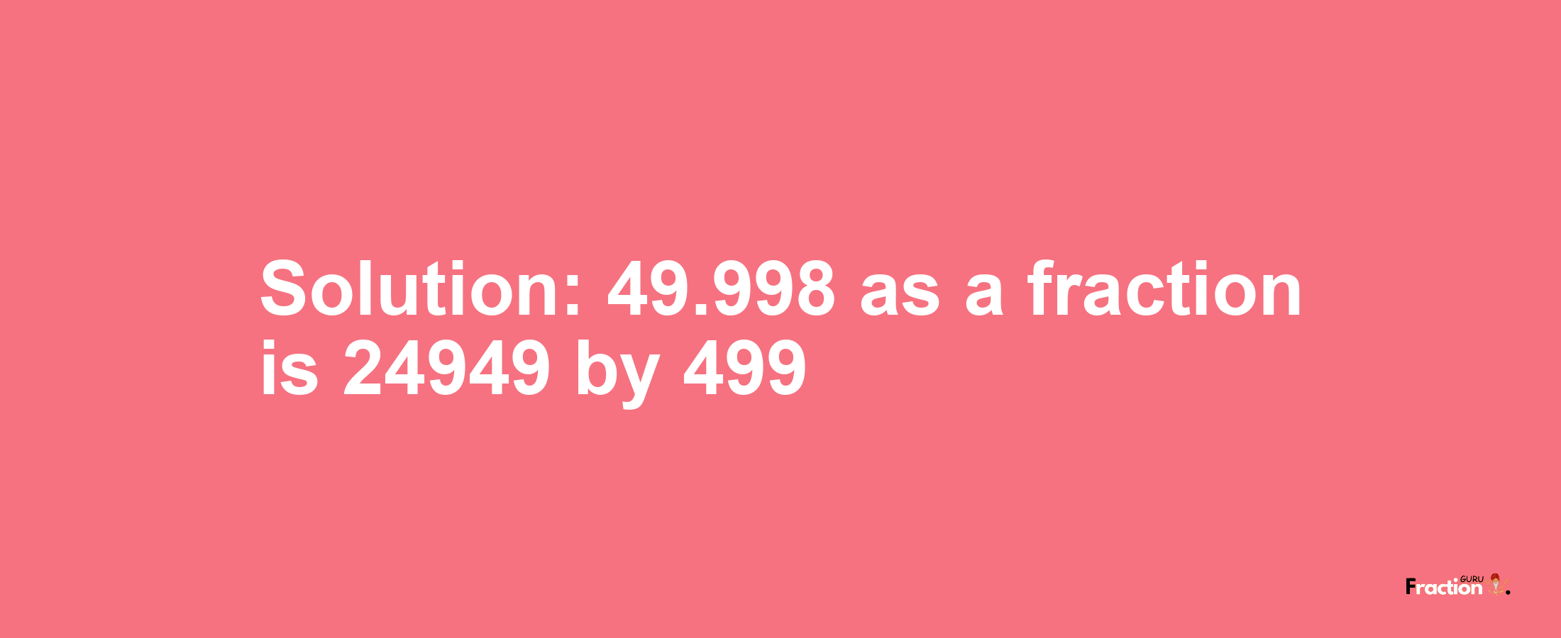 Solution:49.998 as a fraction is 24949/499